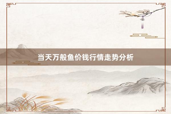 当天万般鱼价钱行情走势分析