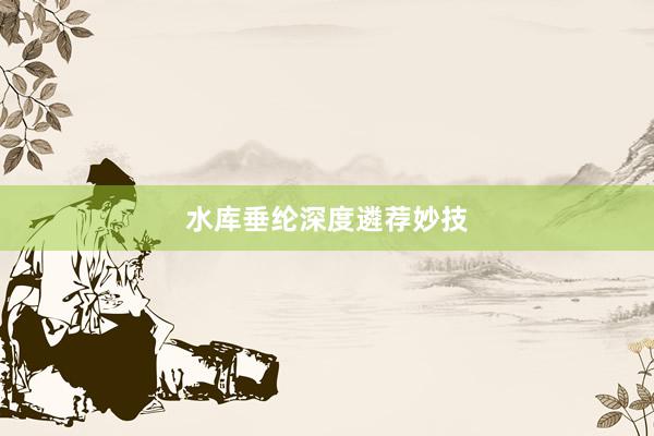 水库垂纶深度遴荐妙技