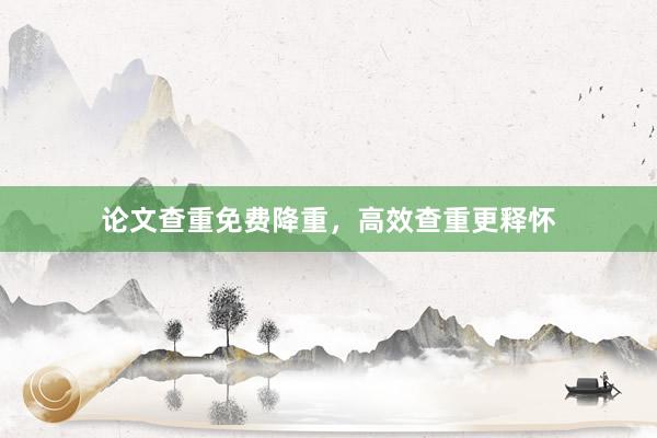 论文查重免费降重，高效查重更释怀