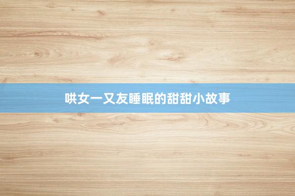 哄女一又友睡眠的甜甜小故事